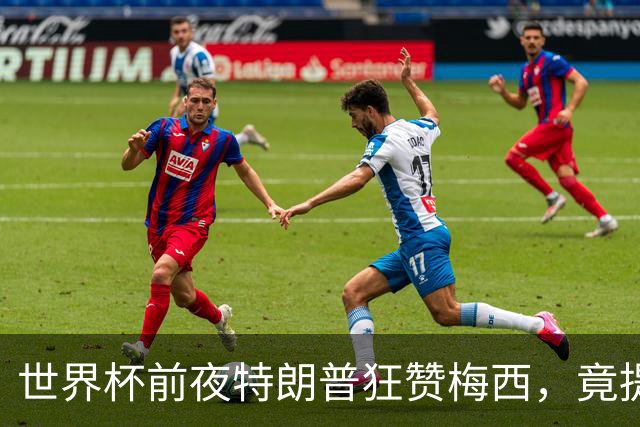 世界杯前夜特朗普狂赞梅西，竟提议中美合办下届？距离决赛开踢不到48小时，国际足联的招待会上却飘着一股不一样的火药味