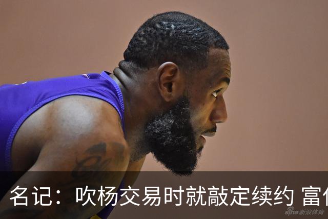 名记：吹杨交易时就敲定续约 富保罗也想这么运作浓眉但没人理他