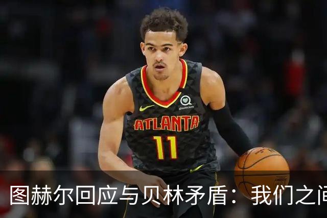 图赫尔回应与贝林矛盾：我们之间没问题 都是记者搞事