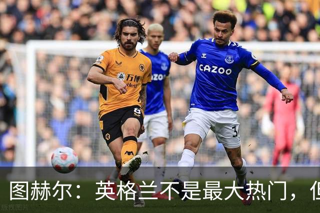 图赫尔：英格兰不是最大热门，但“我们敢于梦想”