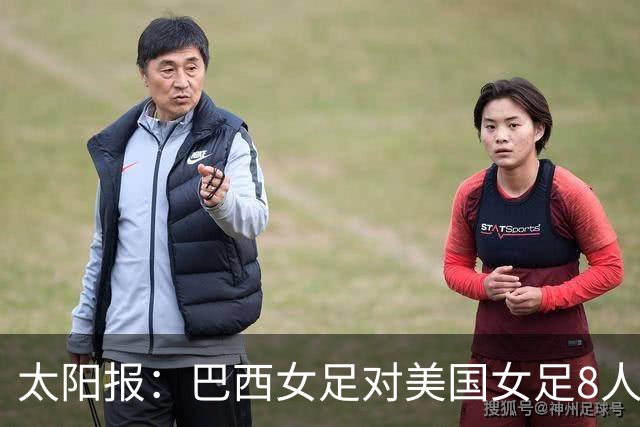 太阳报：巴西女足对美国女足8人染红 球员怒喷美国对手缺乏尊重