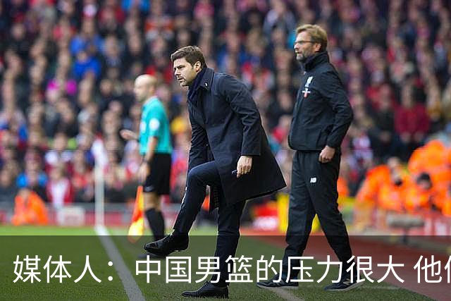 媒体人：中国男篮的压力很大 他们想赢怕输的心态贯穿全场
