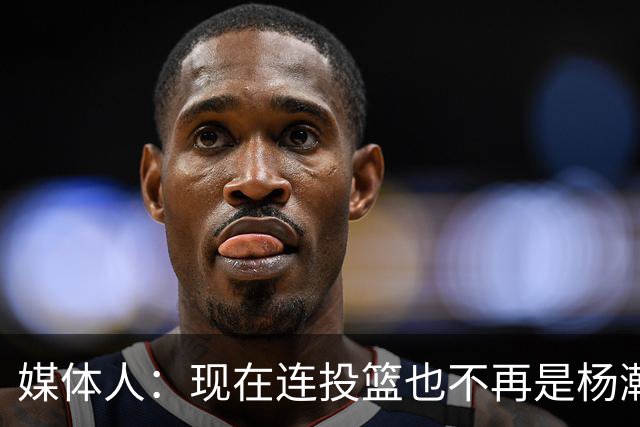 媒体人：现在连投篮也不再是杨瀚森的卖点 形势相当严峻