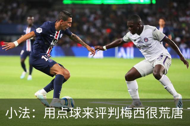小法：用点球来评判梅西很荒唐 下一秒他能让你出丑