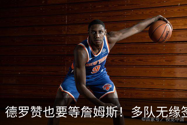 德罗赞也要等詹姆斯！多队无缘签老詹后才会追他 活塞猛龙等队在列