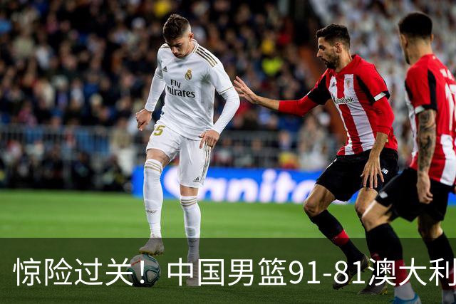 惊险过关！中国男篮91-81澳大利亚 王俊杰末节统治比赛拿下开门红