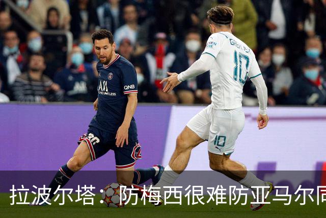 拉波尔塔：防梅西很难防亚马尔同样不易，现在是时候完成交接了
