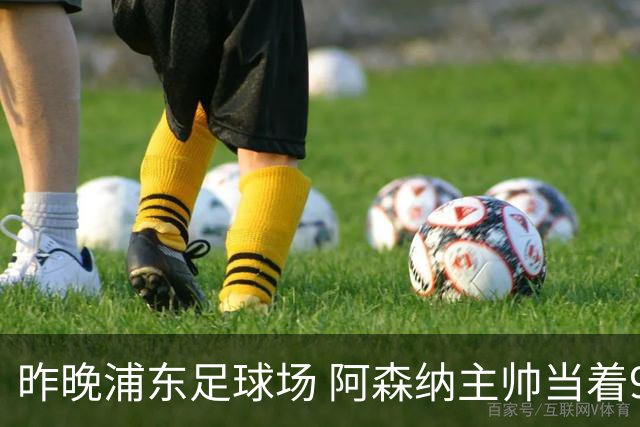 昨晚浦东足球场 阿森纳主帅当着9328个人的面说 中国足球未来是他