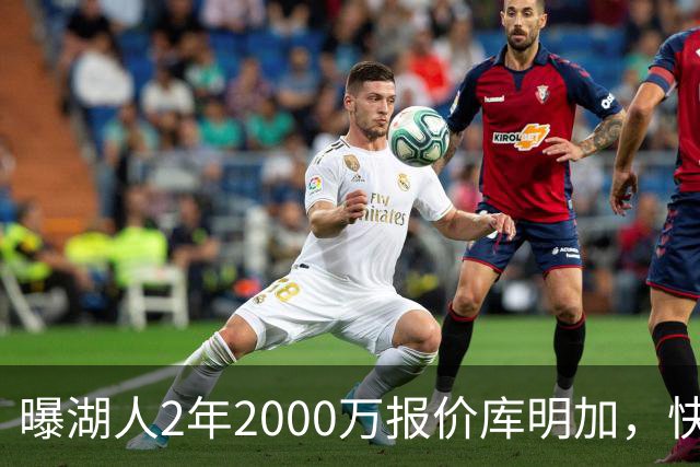 曝湖人2年2000万报价库明加，快船骑士雄鹿也加入争夺；他刚被弃4600万合同