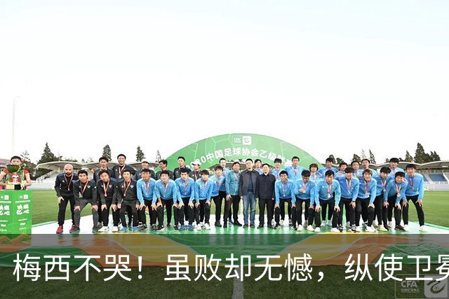 梅西不哭！虽败却无憾，纵使卫冕失利，一冠两亚也铸就传奇生涯！