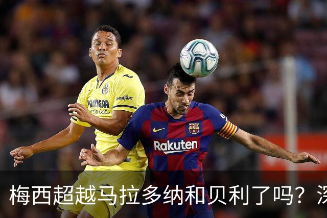梅西超越马拉多纳和贝利了吗？深度解析：谁才是足坛史上的GOAT？