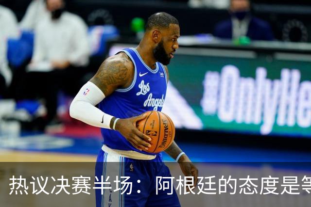 热议决赛半场：阿根廷的态度是等点球对决，西班牙反抢太强了