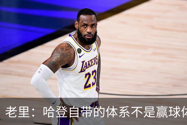老里：哈登自带的体系不是赢球体系 他没有给队友足够的空间发挥