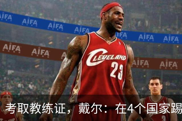 考取教练证，戴尔：在4个国家踢球的经历，有益于我未来教练生涯
