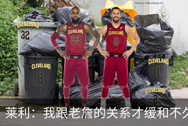 莱利：我跟老詹的关系才缓和不久 14年他离开的时候我很失望