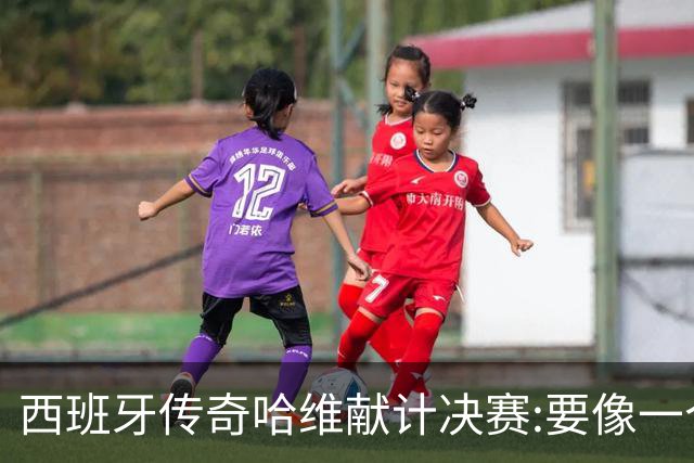 西班牙传奇哈维献计决赛:要像一个团队,控制情绪就能赢阿根廷