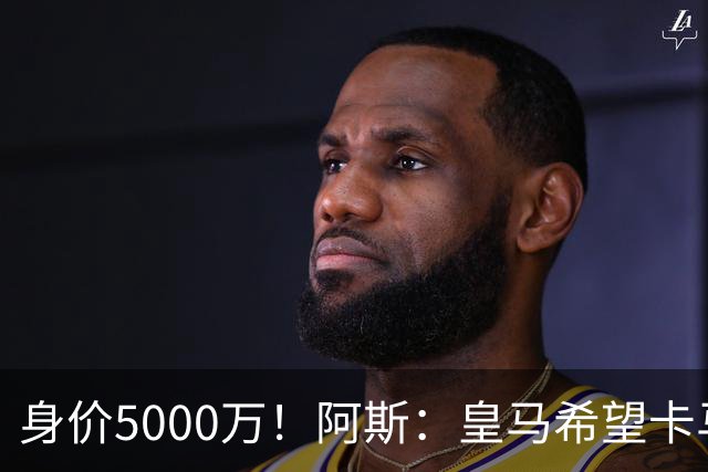 身价5000万！阿斯：皇马希望卡马文加卖6000万，他是阵容最弱一环