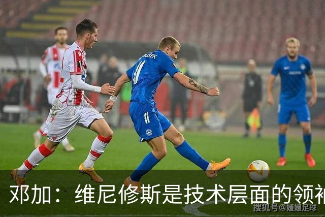 邓加：维尼修斯是技术层面的领袖 巴西热爱足球不可能长时间无冠
