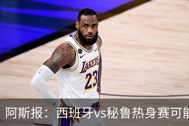 阿斯报：西班牙vs秘鲁热身赛可能受到恶劣天气影响