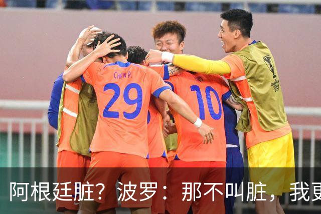 阿根廷脏？波罗：那不叫脏，我更愿称之为高强度，这值得尊重