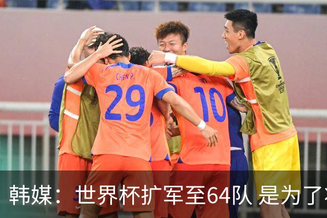 韩媒：世界杯扩军至64队 是为了将中国队送进决赛圈