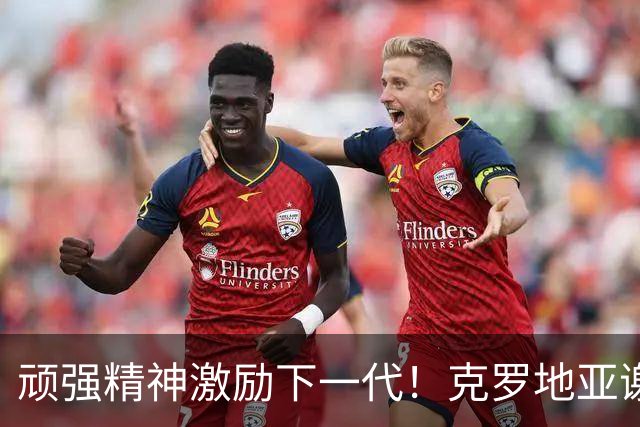 顽强精神激励下一代！克罗地亚谢幕战燃尽最后能量
