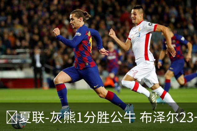 🏀夏联-灰熊1分胜公牛 布泽尔23+6+罚球锁胜局 4号秀威尔逊35+5