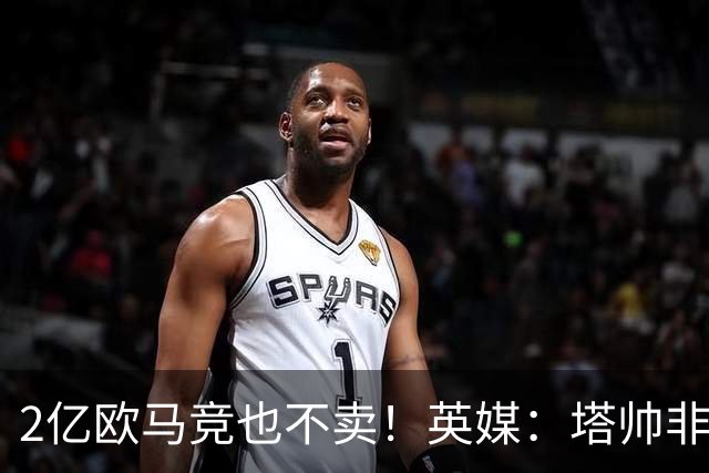 2亿欧马竞也不卖！英媒：塔帅非常欣赏小蜘蛛，但交易充满挑战