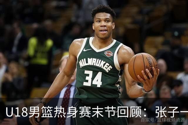 U18男篮热身赛末节回顾：张子一19分，中国U18逆转未果